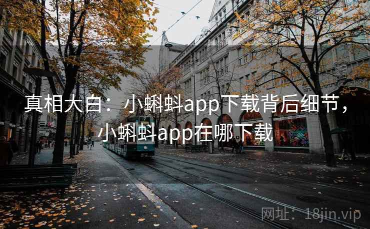 真相大白:小蝌蚪app下载背后细节,小蝌蚪app在哪下载