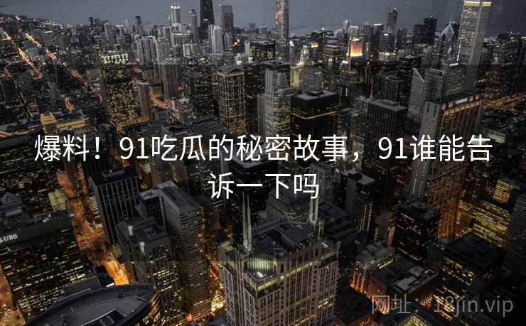 爆料！91吃瓜的秘密故事，91谁能告诉一下吗