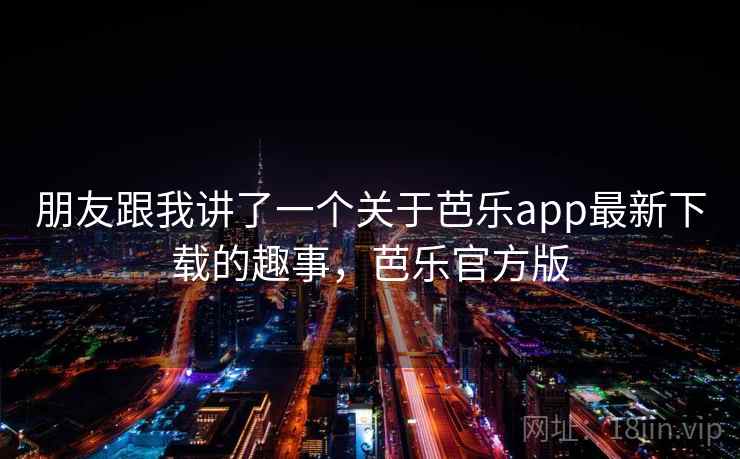 朋友跟我讲了一个关于芭乐app最新下载的趣事,芭乐官方版