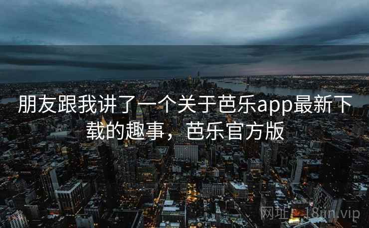 朋友跟我讲了一个关于芭乐app最新下载的趣事,芭乐官方版