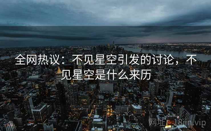 全网热议：不见星空引发的讨论，不见星空是什么来历