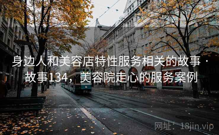 身边人和美容店特性服务相关的故事 · 故事134,美容院走心的服务案例 第2张 身边人和美容店特性服务相关的故事 · 故事134,美容院走心的服务案例 第2张