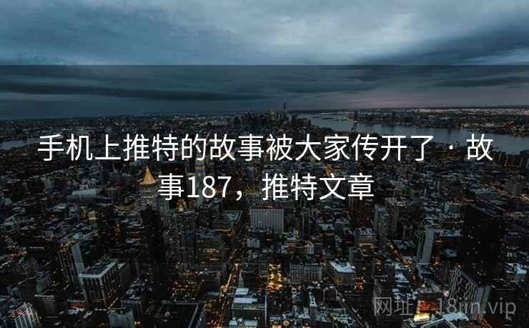 手机上推特的故事被大家传开了 · 故事187，推特文章  第1张