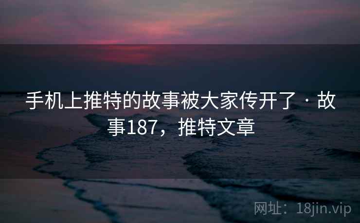 手机上推特的故事被大家传开了 · 故事187，推特文章  第2张