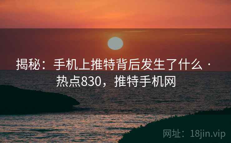 揭秘：手机上推特背后发生了什么 · 热点830，推特手机网