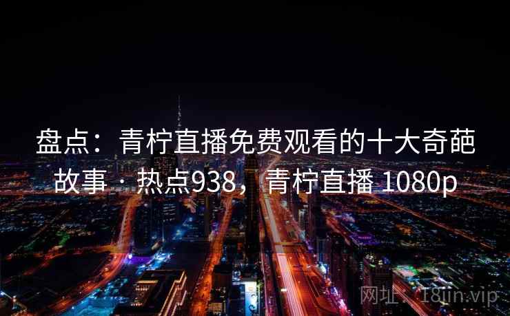 盘点：青柠直播免费观看的十大奇葩故事 · 热点938，青柠直播 1080p  第1张