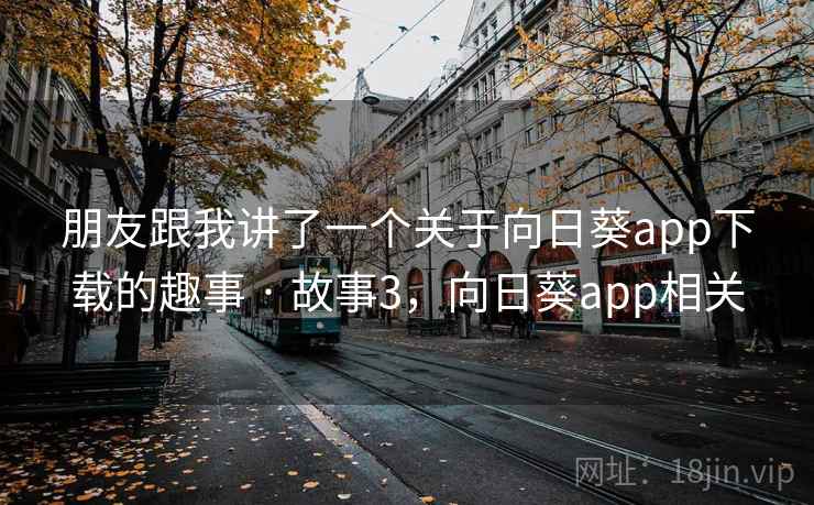 朋友跟我讲了一个关于向日葵app下载的趣事 · 故事3，向日葵app相关