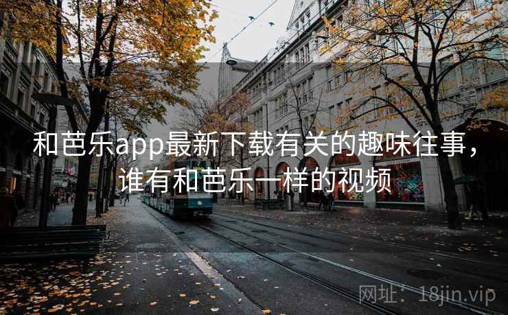 和芭乐app最新下载有关的趣味往事,谁有和芭乐一样的视频