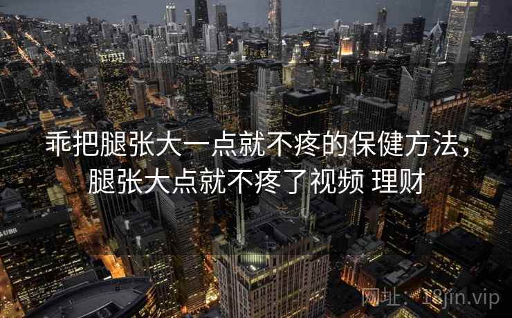 乖把腿张大一点就不疼的保健方法，腿张大点就不疼了视频 理财  第2张