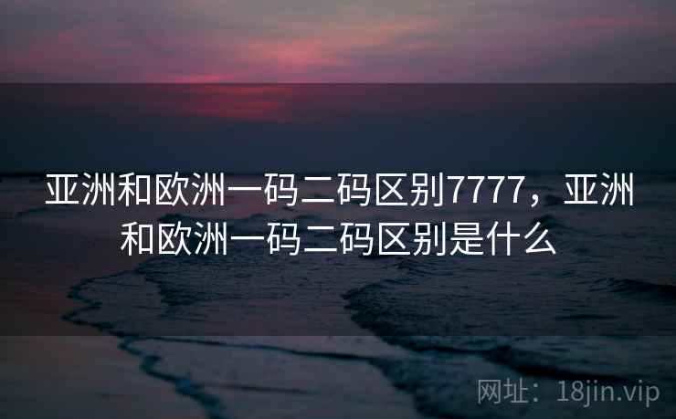 亚洲和欧洲一码二码区别7777,亚洲和欧洲一码二码区别是什么