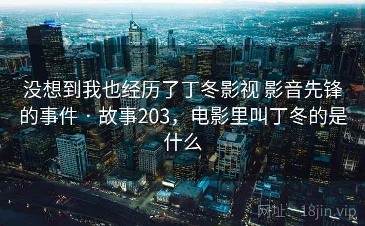 没想到我也经历了丁冬影视 影音先锋的事件 · 故事203，电影里叫丁冬的是什么  第1张