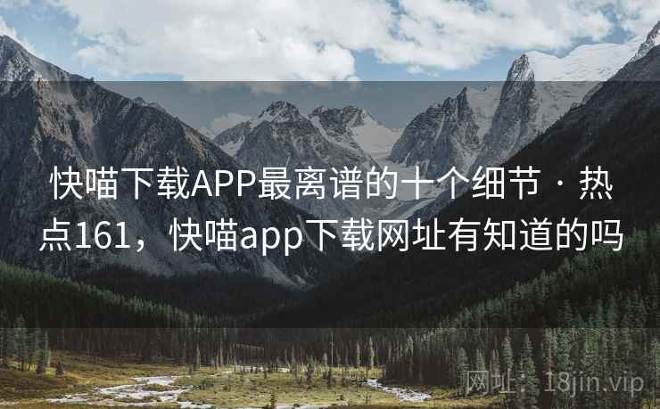 快喵下载APP最离谱的十个细节 · 热点161，快喵app下载网址有知道的吗