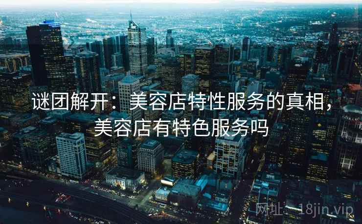 谜团解开:美容店特性服务的真相,美容店有特色服务吗 第1张 谜团解开:美容店特性服务的真相,美容店有特色服务吗 第1张