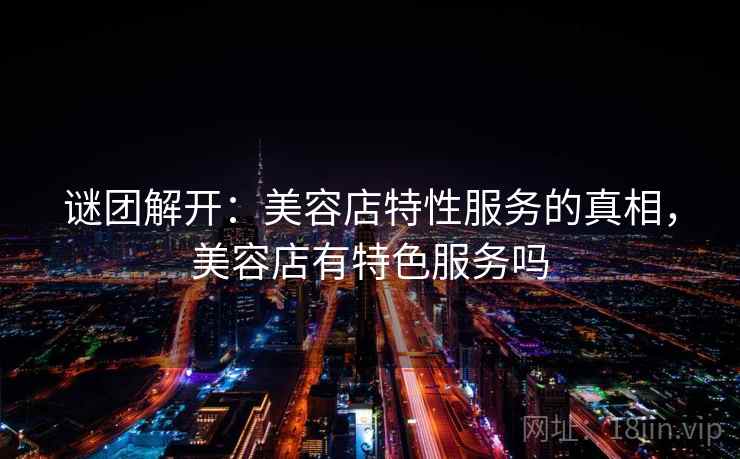 谜团解开:美容店特性服务的真相,美容店有特色服务吗 第2张 谜团解开:美容店特性服务的真相,美容店有特色服务吗 第2张