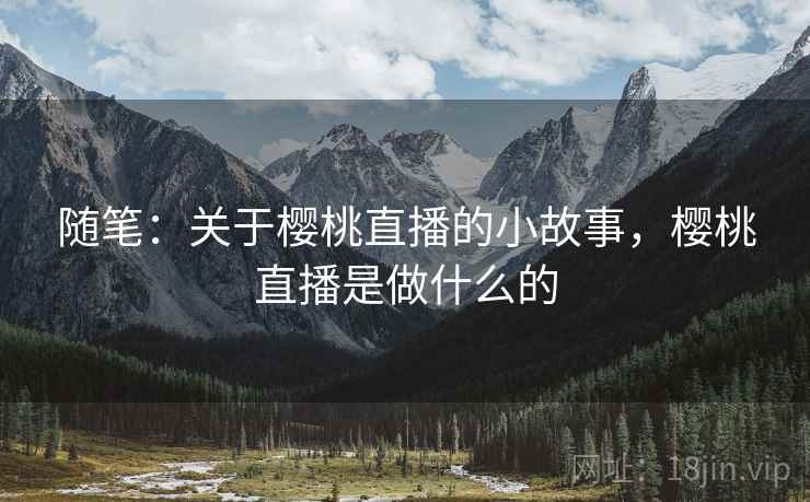 随笔：关于樱桃直播的小故事，樱桃直播是做什么的  第1张