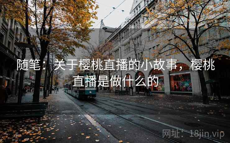 随笔：关于樱桃直播的小故事，樱桃直播是做什么的  第2张