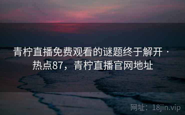 青柠直播免费观看的谜题终于解开 · 热点87，青柠直播官网地址  第2张