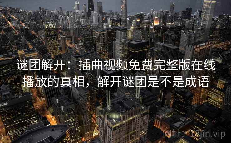 谜团解开:插曲视频免费完整版在线播放的真相,解开谜团是不是成语 第2张 谜团解开:插曲视频免费完整版在线播放的真相,解开谜团是不是成语 第2张