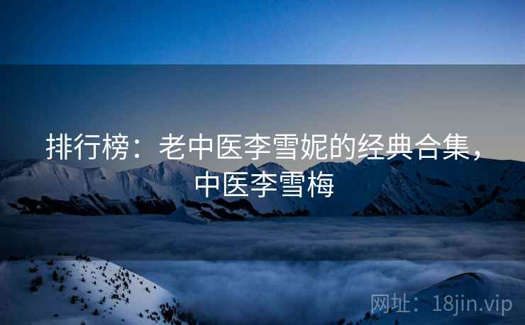 排行榜：老中医李雪妮的经典合集，中医李雪梅  第2张