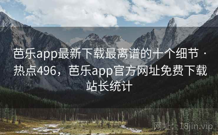 芭乐app最新下载最离谱的十个细节 · 热点496,芭乐app官方网址免费下载站长统计