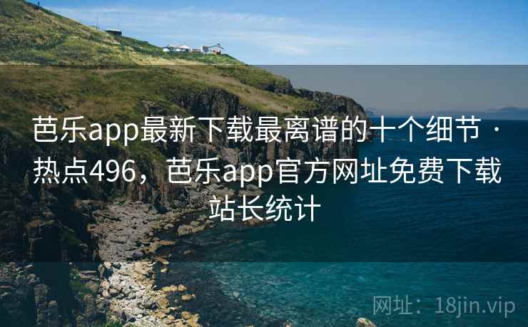 芭乐app最新下载最离谱的十个细节 · 热点496,芭乐app官方网址免费下载站长统计