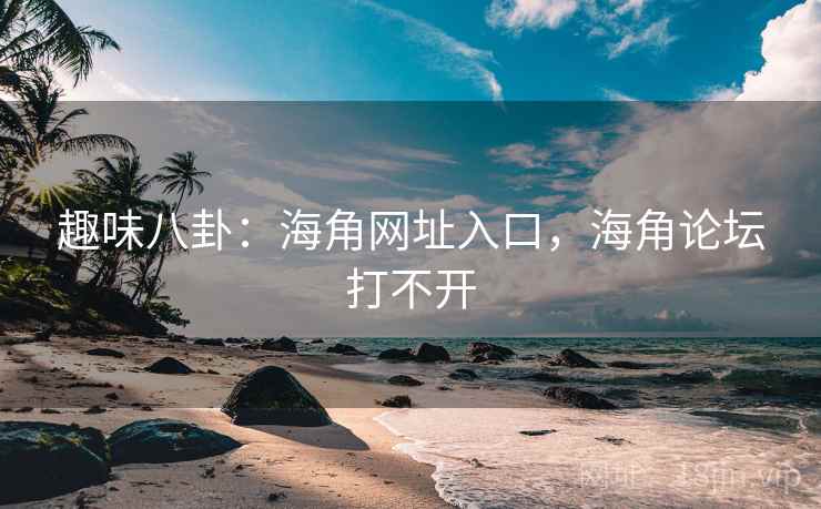 趣味八卦:海角网址入口,海角论坛打不开