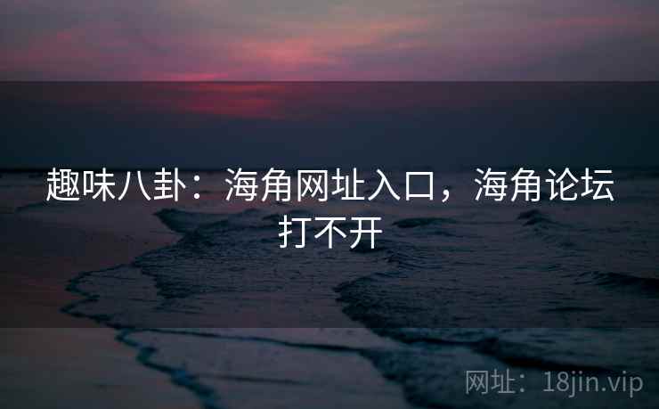 趣味八卦:海角网址入口,海角论坛打不开