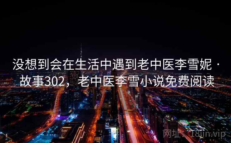 没想到会在生活中遇到老中医李雪妮 · 故事302,老中医李雪小说免费阅读 第1张 没想到会在生活中遇到老中医李雪妮 · 故事302,老中医李雪小说免费阅读 第1张