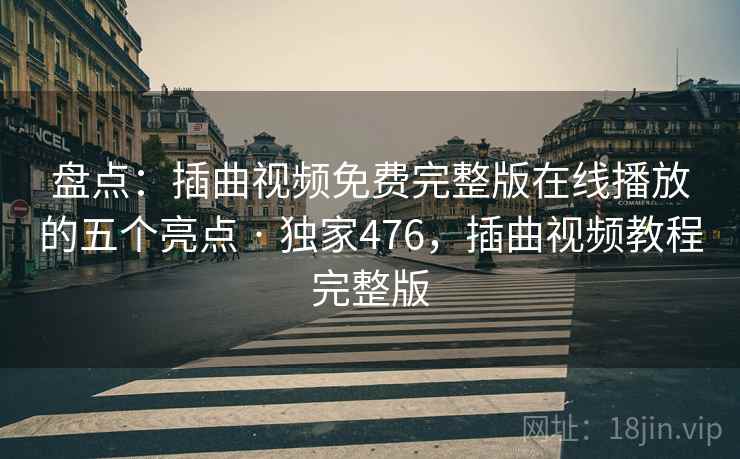 盘点：插曲视频免费完整版在线播放的五个亮点 · 独家476，插曲视频教程完整版  第2张