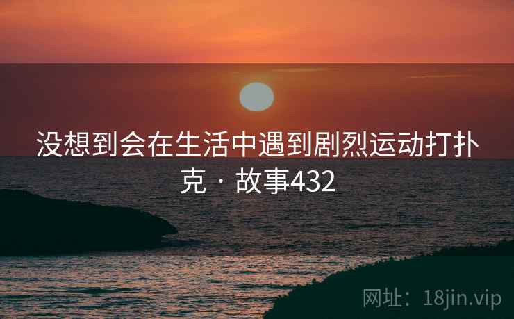 没想到会在生活中遇到剧烈运动打扑克 · 故事432