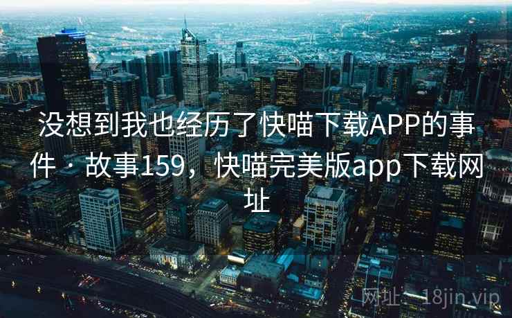没想到我也经历了快喵下载APP的事件 · 故事159，快喵完美版app下载网址  第2张