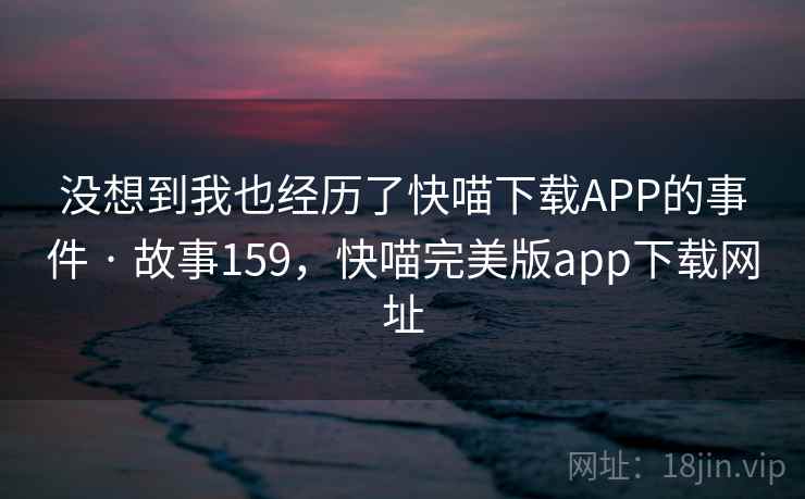 没想到我也经历了快喵下载APP的事件 · 故事159，快喵完美版app下载网址  第1张