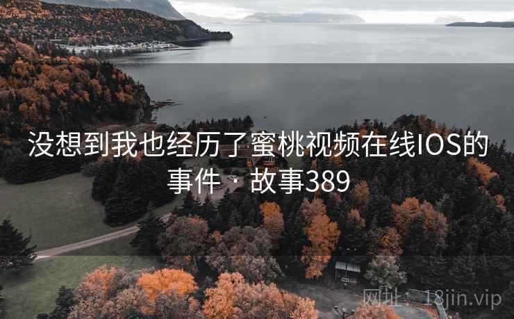 没想到我也经历了蜜桃视频在线IOS的事件 · 故事389  第1张