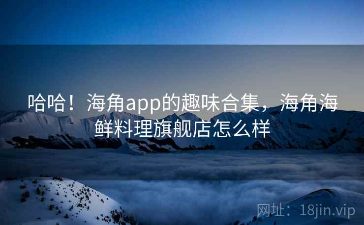 哈哈!海角app的趣味合集,海角海鲜料理旗舰店怎么样