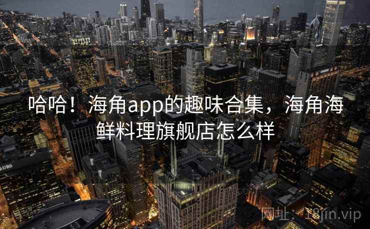 哈哈!海角app的趣味合集,海角海鲜料理旗舰店怎么样