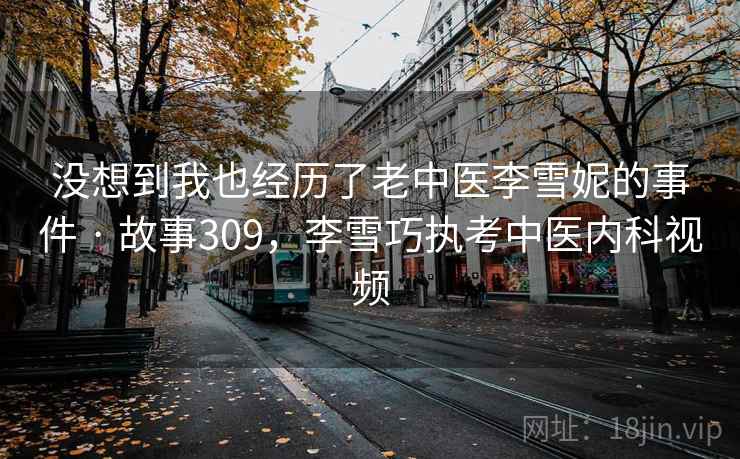 没想到我也经历了老中医李雪妮的事件 · 故事309,李雪巧执考中医内科视频 第2张 没想到我也经历了老中医李雪妮的事件 · 故事309,李雪巧执考中医内科视频 第2张