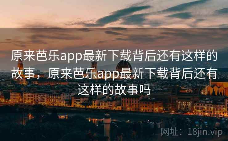 原来芭乐app最新下载背后还有这样的故事,原来芭乐app最新下载背后还有这样的故事吗