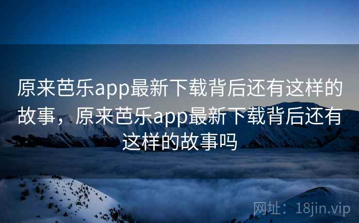 原来芭乐app最新下载背后还有这样的故事,原来芭乐app最新下载背后还有这样的故事吗