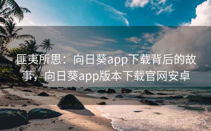 匪夷所思：向日葵app下载背后的故事，向日葵app版本下载官网安卓