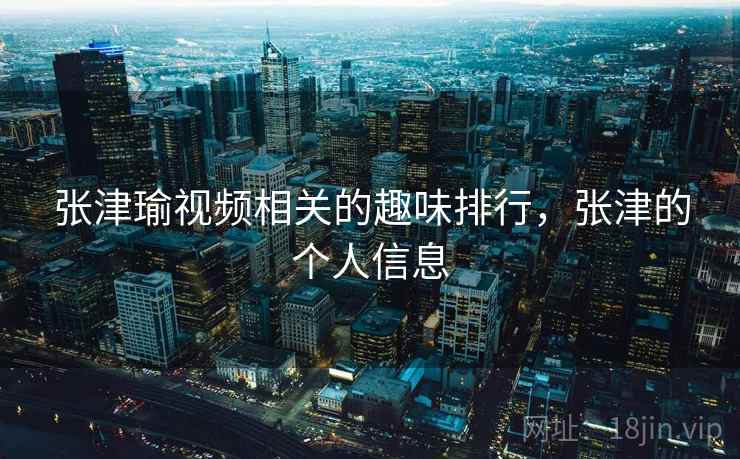 张津瑜视频相关的趣味排行，张津的个人信息