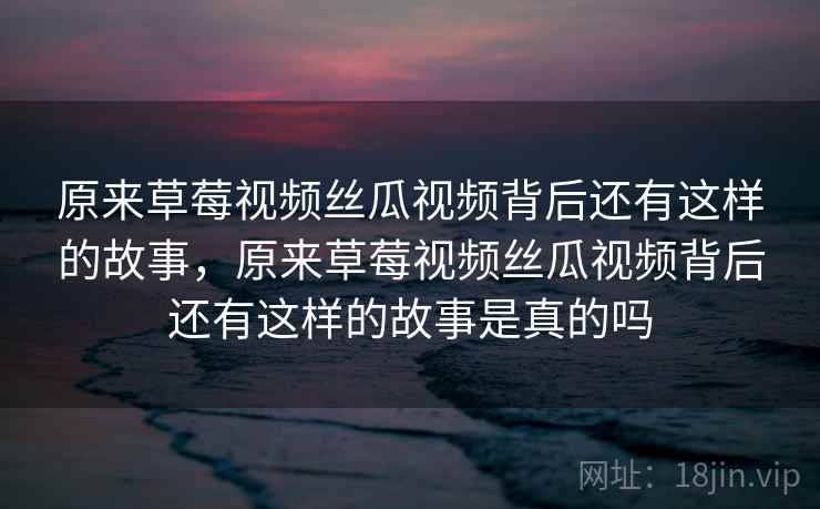 原来草莓视频丝瓜视频背后还有这样的故事，原来草莓视频丝瓜视频背后还有这样的故事是真的吗  第2张
