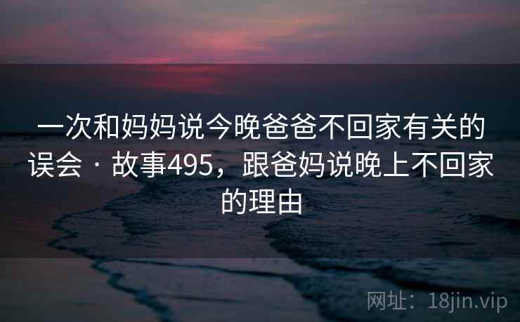 一次和妈妈说今晚爸爸不回家有关的误会 · 故事495，跟爸妈说晚上不回家的理由  第1张