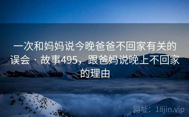 一次和妈妈说今晚爸爸不回家有关的误会 · 故事495，跟爸妈说晚上不回家的理由  第2张