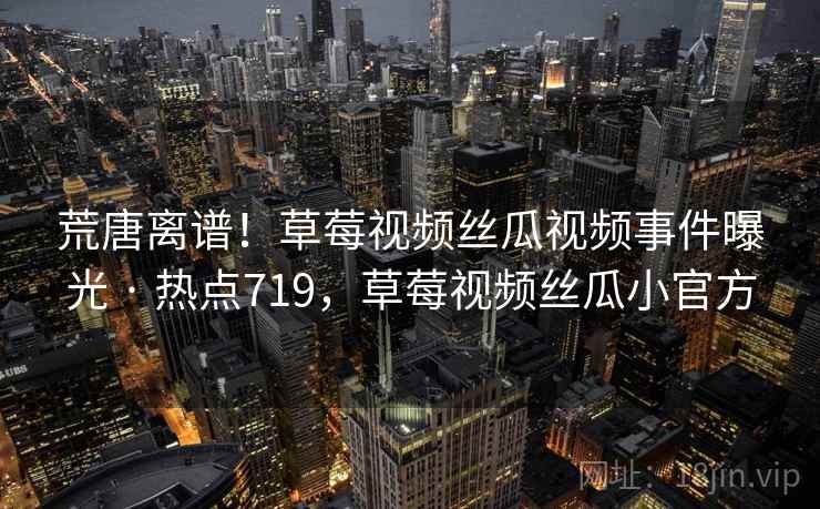 荒唐离谱!草莓视频丝瓜视频事件曝光 · 热点719,草莓视频丝瓜小官方 第1张 荒唐离谱!草莓视频丝瓜视频事件曝光 · 热点719,草莓视频丝瓜小官方 第1张