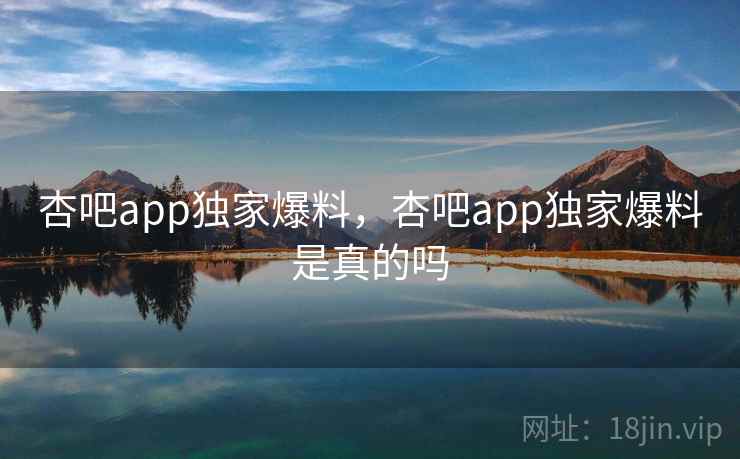 杏吧app独家爆料，杏吧app独家爆料是真的吗