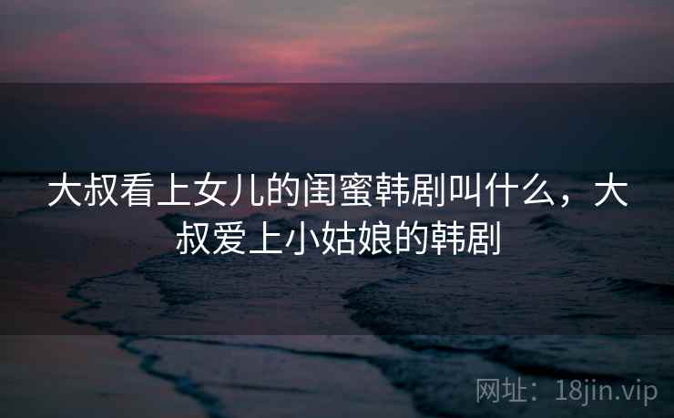 大叔看上女儿的闺蜜韩剧叫什么，大叔爱上小姑娘的韩剧  第2张