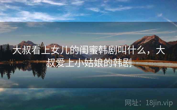 大叔看上女儿的闺蜜韩剧叫什么，大叔爱上小姑娘的韩剧  第1张