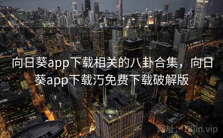 向日葵app下载相关的八卦合集，向日葵app下载汅免费下载破解版  第6张