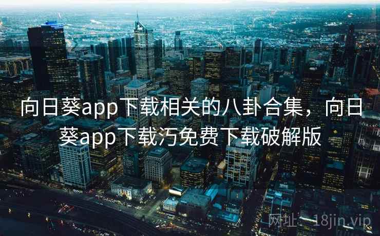 向日葵app下载相关的八卦合集，向日葵app下载汅免费下载破解版