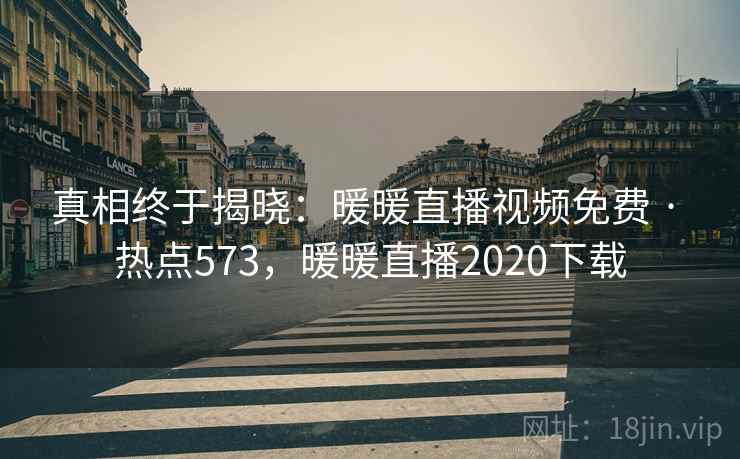 真相终于揭晓：暖暖直播视频免费 · 热点573，暖暖直播2020下载  第1张